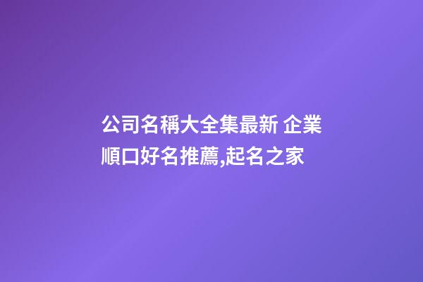 公司名稱大全集最新 企業順口好名推薦,起名之家